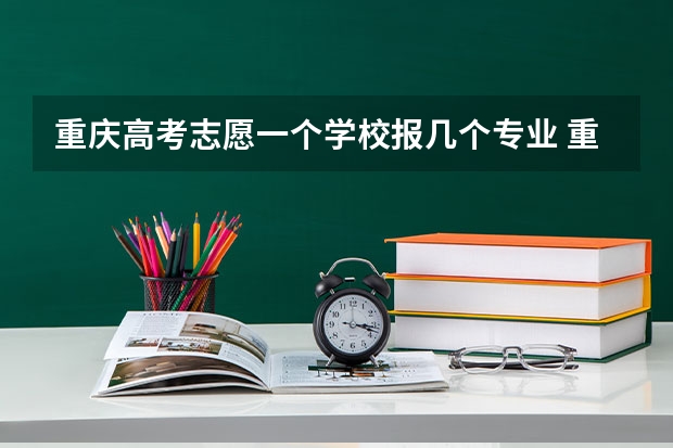 重庆高考志愿一个学校报几个专业 重庆高考志愿填报模式是怎样的?