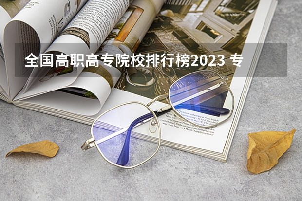 全国高职高专院校排行榜2023 专科学校排名榜全国