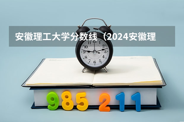 安徽理工大学分数线（2024安徽理工大学各专业录取分数线）