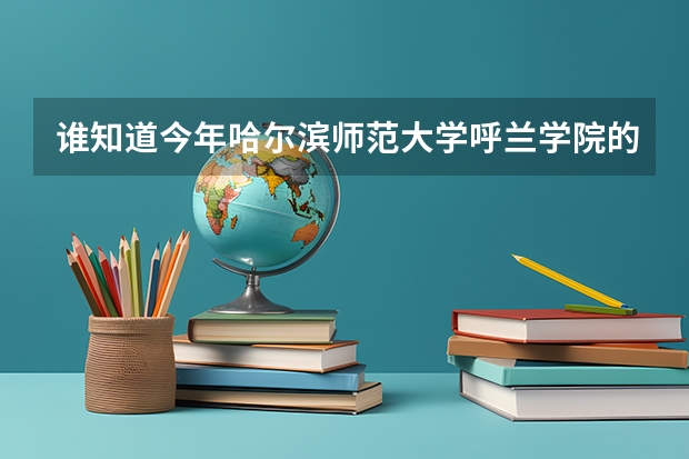 谁知道今年哈尔滨师范大学呼兰学院的专科录取分数是多少？