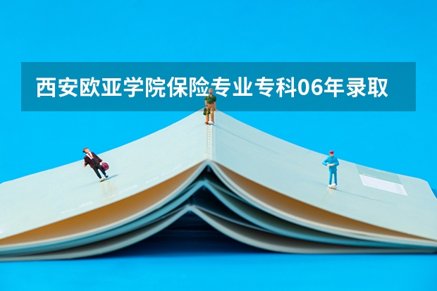 西安欧亚学院保险专业专科06年录取分数线 西安欧亚学院的专科分数线