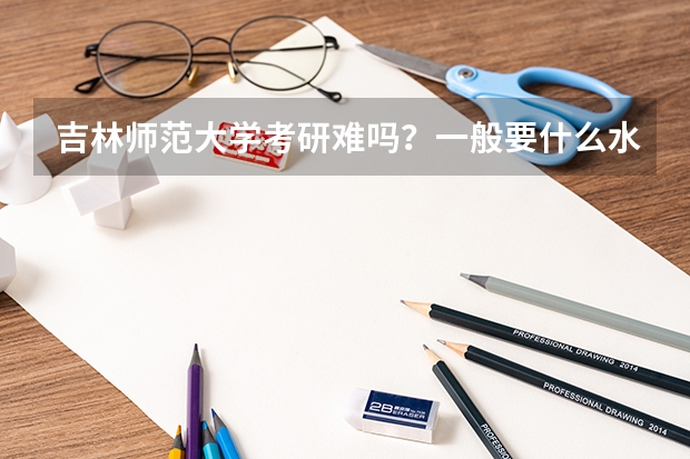 吉林师范大学考研难吗？一般要什么水平才可以进入？