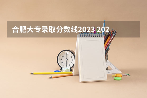 合肥大专录取分数线2023 2023安徽专科院校录取分数线