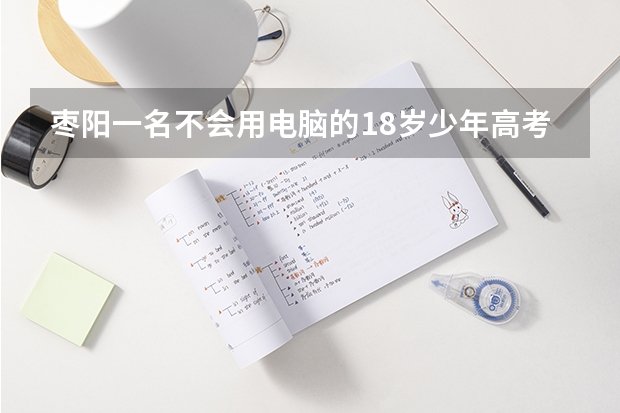 枣阳一名不会用电脑的18岁少年高考632分，他有哪些精神值得我们学习？