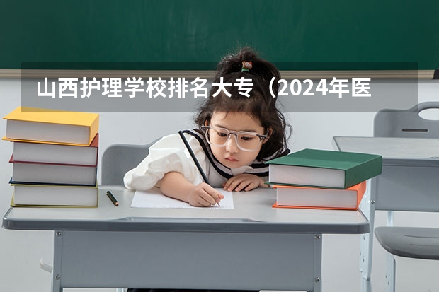 山西护理学校排名大专（2024年医药类高职院校排名：天津医学高等专科学校第一）