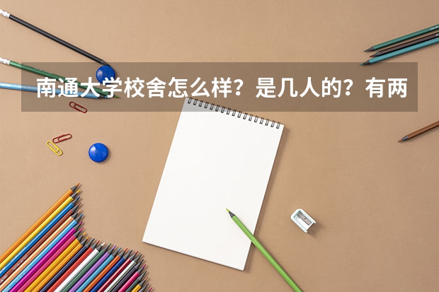 南通大学校舍怎么样？是几人的？有两人的，或四人的吗？环境怎么样？