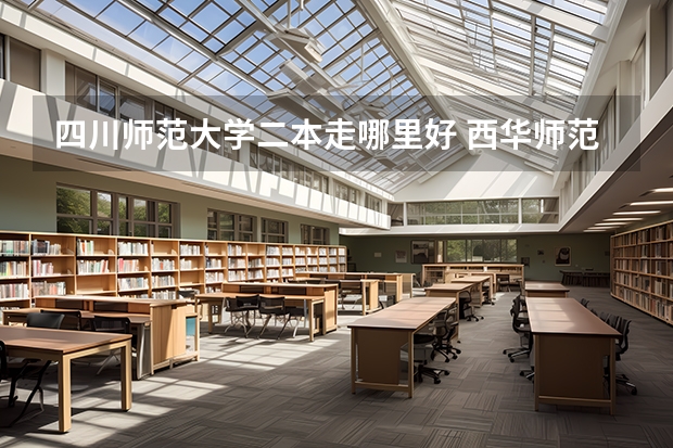 四川师范大学二本走哪里好 西华师范大学是一本还是二本?西华师范大学和四川师范大学