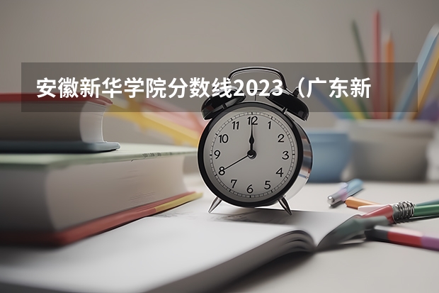 安徽新华学院分数线2023（广东新华学院录取分数线2023）