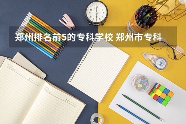 郑州排名前5的专科学校 郑州市专科院校排名