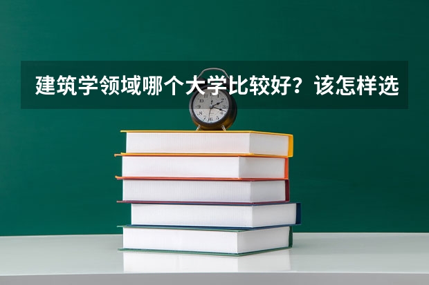 建筑学领域哪个大学比较好？该怎样选择？