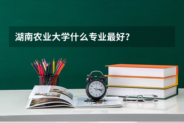 湖南农业大学什么专业最好？