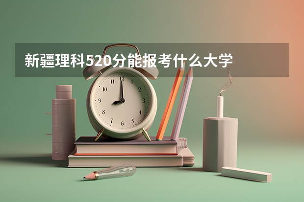 新疆理科520分能报考什么大学