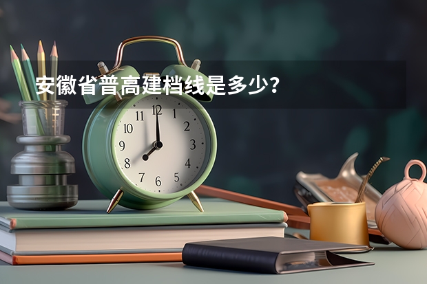 安徽省普高建档线是多少？