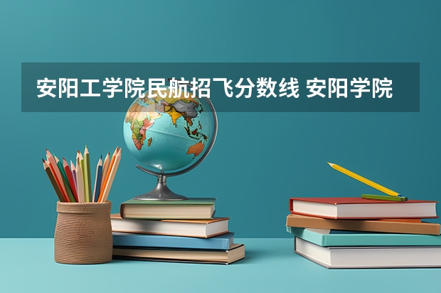 安阳工学院民航招飞分数线 安阳学院分数线2023