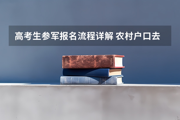 高考生参军报名流程详解 农村户口去参军的程序我今年18岁了在读高三想去参军