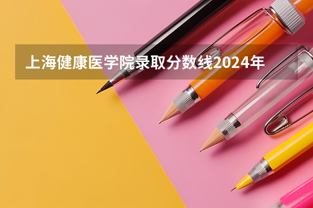 上海健康医学院录取分数线2024年是多少分(附各省录取最低分)