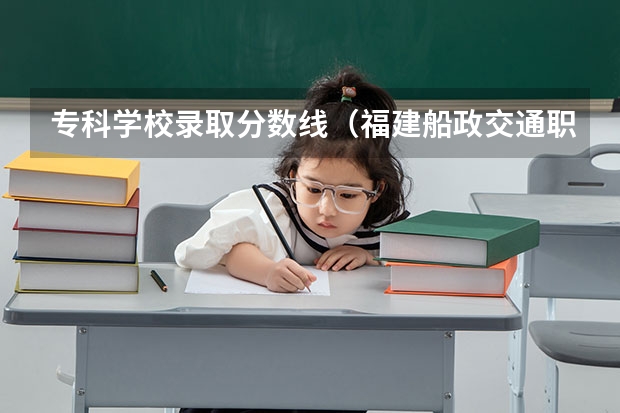 专科学校录取分数线（福建船政交通职业学院春招录取线）