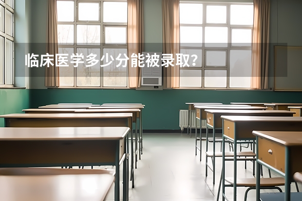 临床医学多少分能被录取？