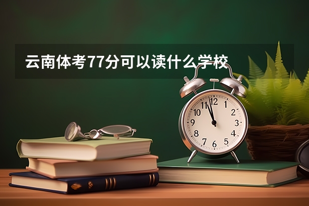 云南体考77分可以读什么学校