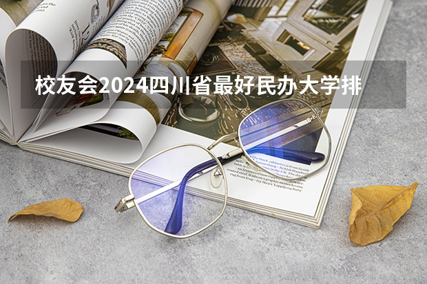 校友会2024四川省最好民办大学排名，四川大学锦江学院第一 2024年四川省职业技术大学排名，成都艺术职业大学第一