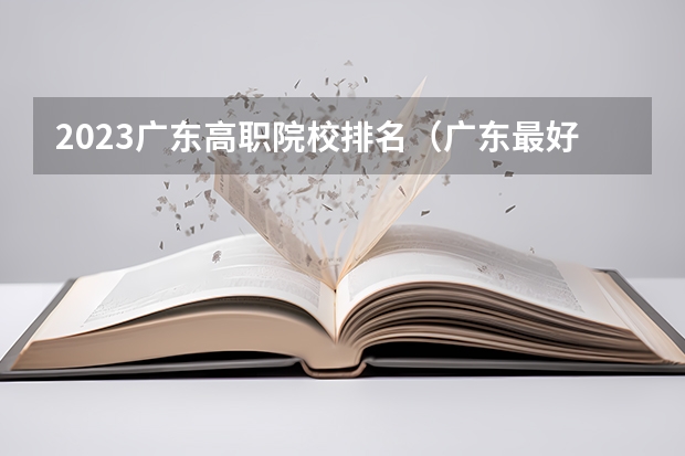 2023广东高职院校排名（广东最好就业的10所高职院校）