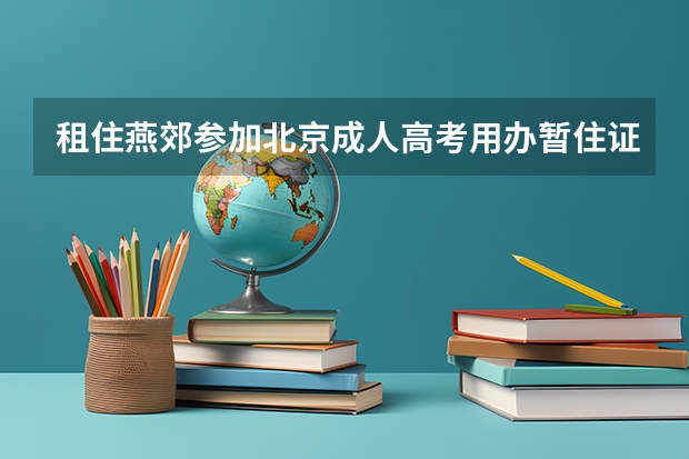 租住燕郊参加北京成人高考用办暂住证吗？怎么办？