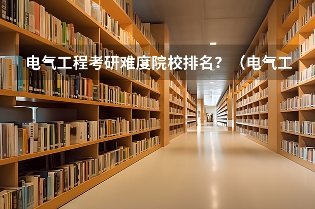 电气工程考研难度院校排名？（电气工程及其自动化考研学校排名）