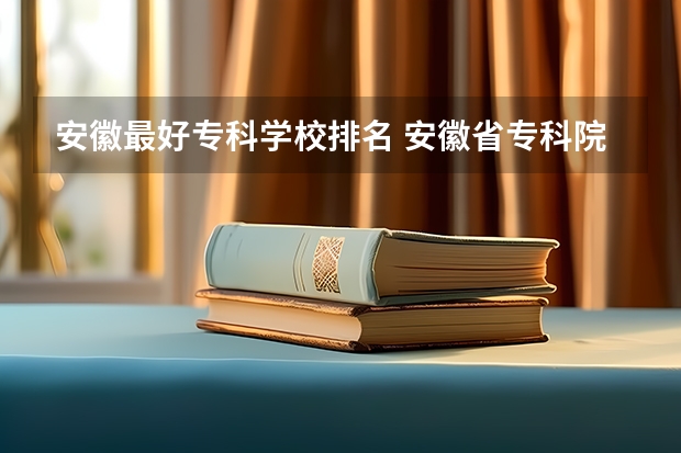 安徽最好专科学校排名 安徽省专科院校排名