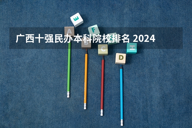 广西十强民办本科院校排名 2024广西最好的民办大学排名