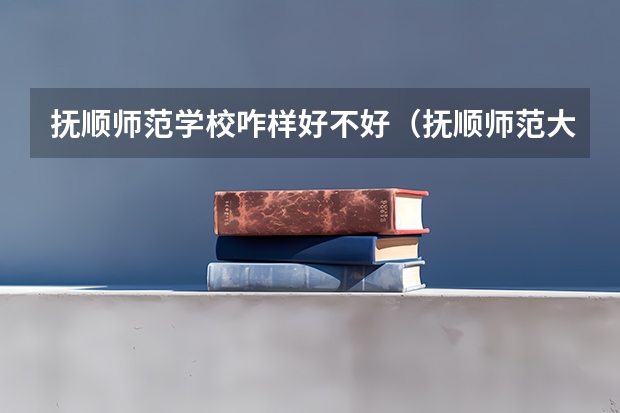 抚顺师范学校咋样好不好（抚顺师范大学是几本）