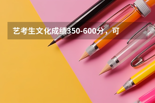 艺考生文化成绩350-600分，可以选择哪些院校？