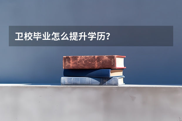 卫校毕业怎么提升学历？