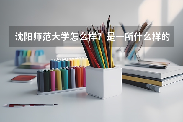 沈阳师范大学怎么样？是一所什么样的大学？