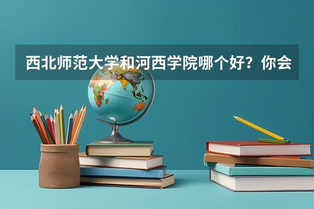 西北师范大学和河西学院哪个好？你会怎样选择？