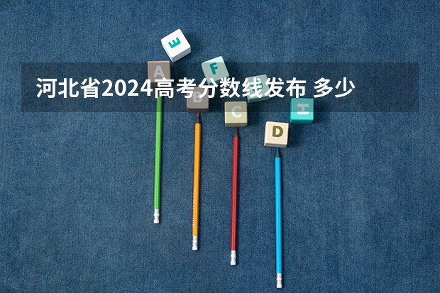 河北省2024高考分数线发布 多少分能上一本