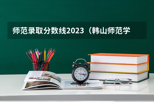 师范录取分数线2023（韩山师范学院录取分数线）