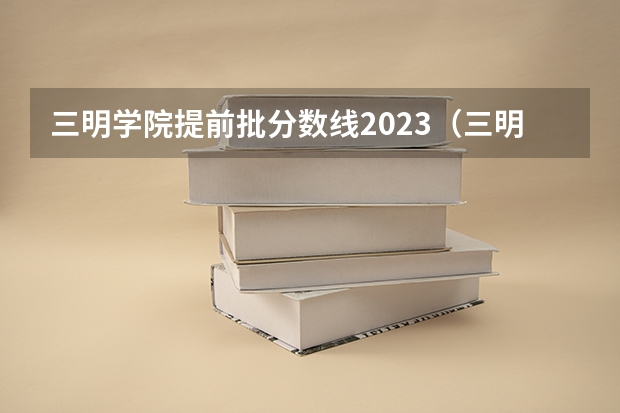 三明学院提前批分数线2023（三明学院分数线）