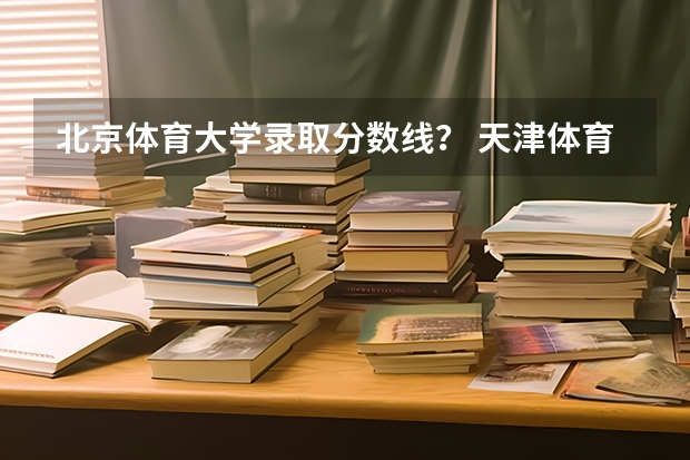 北京体育大学录取分数线？ 天津体育学院高考录取分数线