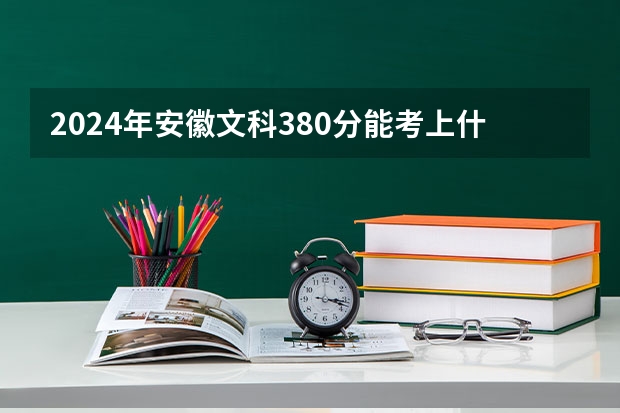 2024年安徽文科380分能考上什么大学？