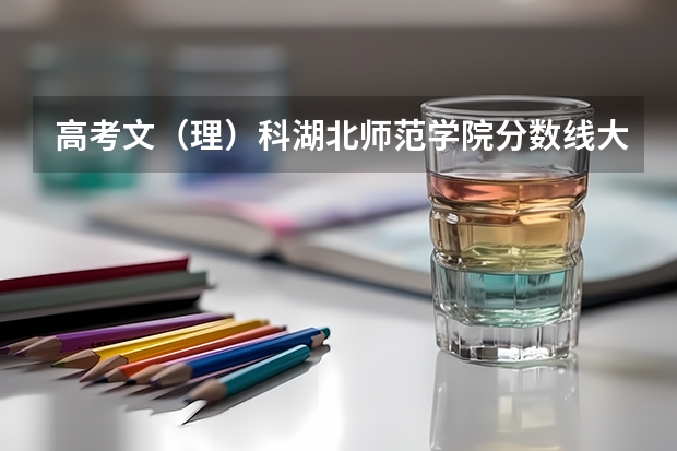 高考文（理）科湖北师范学院分数线大概多少？