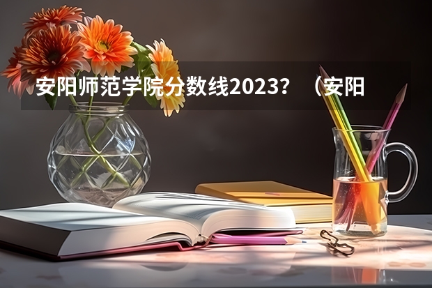 安阳师范学院分数线2023？（安阳师范学院人文管理学院艺术分数线）