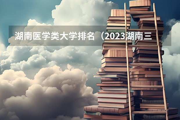 湖南医学类大学排名（2023湖南三本大学排名）