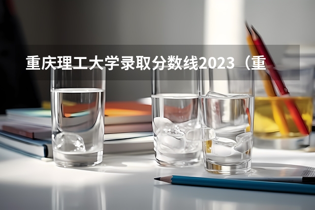 重庆理工大学录取分数线2023（重庆理工大学2023投档线）