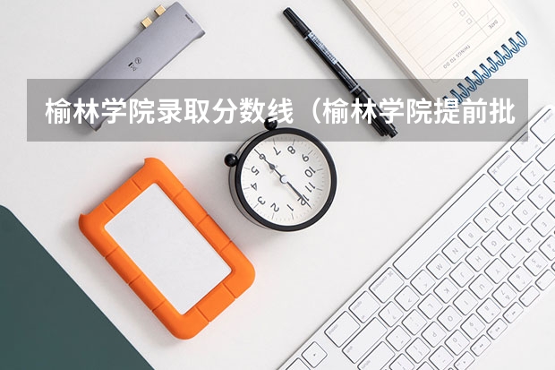 榆林学院录取分数线（榆林学院提前批次公费师范生）