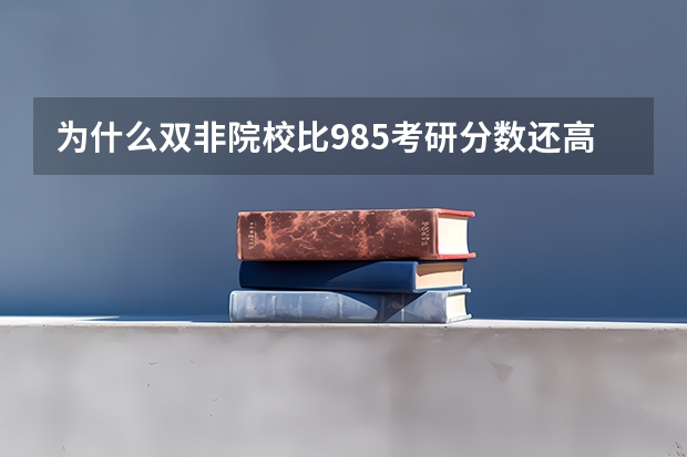 为什么双非院校比985考研分数还高