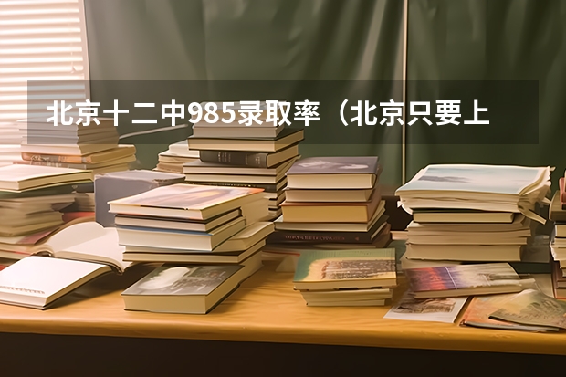 北京十二中985录取率（北京只要上高中是否100%上大学）