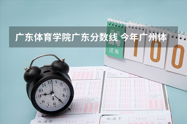 广东体育学院广东分数线 今年广州体育学院录取分数线大约多高?