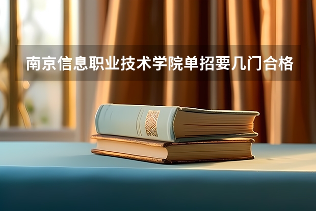 南京信息职业技术学院单招要几门合格（南京传媒大学对口单招分数线）