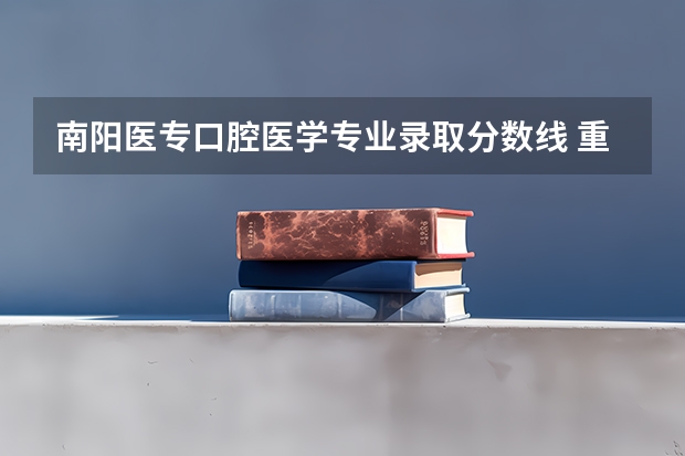 南阳医专口腔医学专业录取分数线 重庆三峡医专录取分数线2023