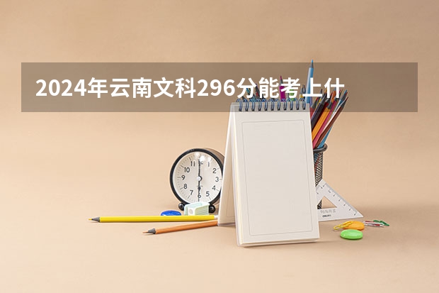 2024年云南文科296分能考上什么大学？